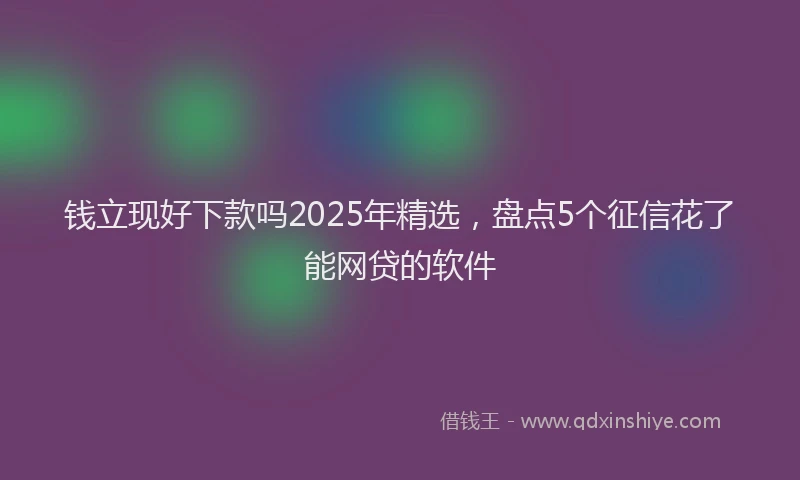钱立现好下款吗2025年精选，盘点5个征信花了能网贷的软件