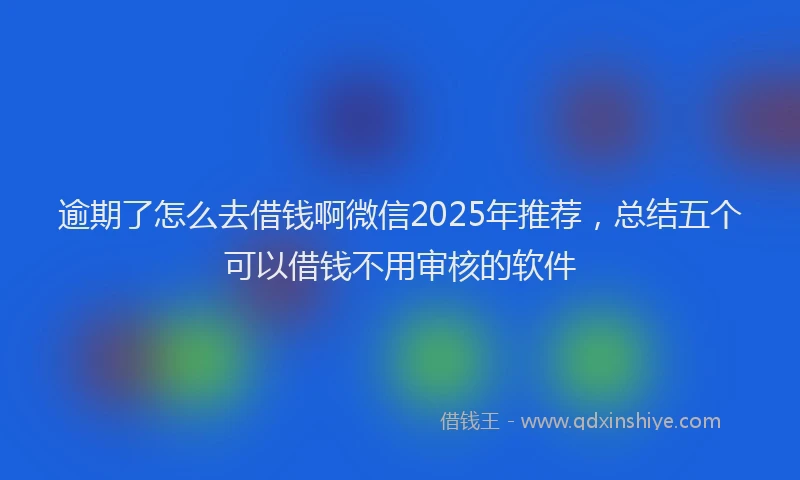 逾期了怎么去借钱啊微信2025年推荐，总结五个可以借钱不用审核的软件