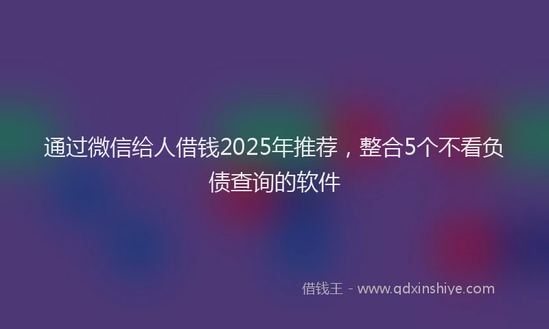 通过微信给人借钱2025年推荐，整合5个不看负债查询的软件