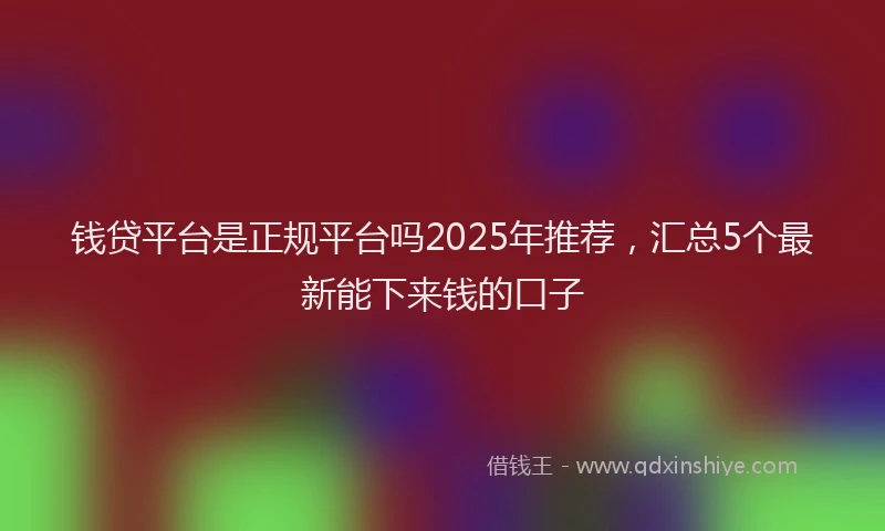 钱贷平台是正规平台吗2025年推荐，汇总5个最新能下来钱的口子