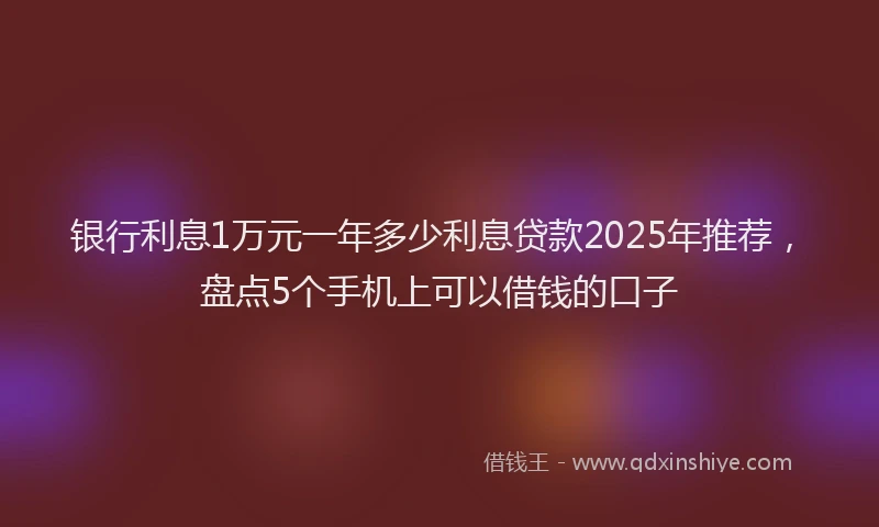银行利息1万元一年多少利息贷款2025年推荐，盘点5个手机上可以借钱的口子