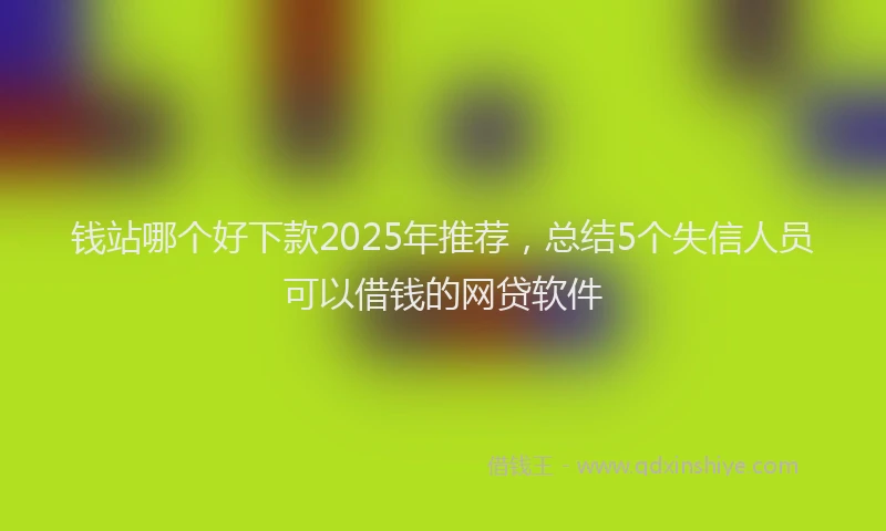 钱站哪个好下款2025年推荐，总结5个失信人员可以借钱的网贷软件