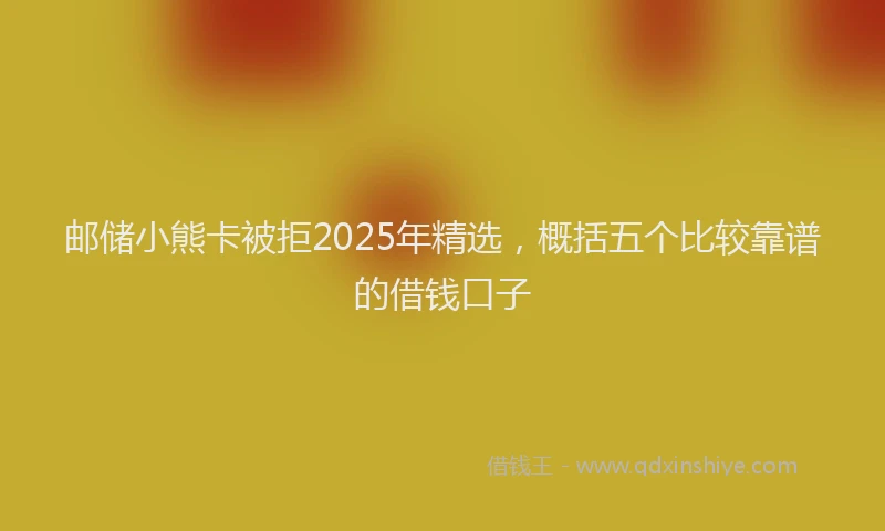 邮储小熊卡被拒2025年精选，概括五个比较靠谱的借钱口子