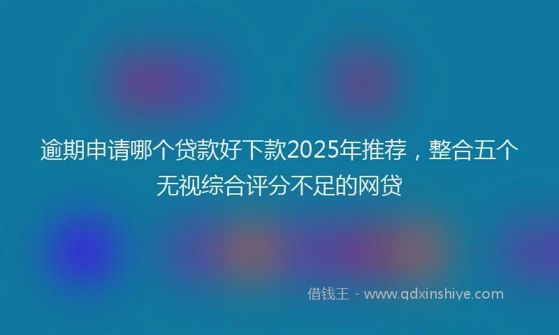 逾期申请哪个贷款好下款2025年推荐，整合五个无视综合评分不足的网贷