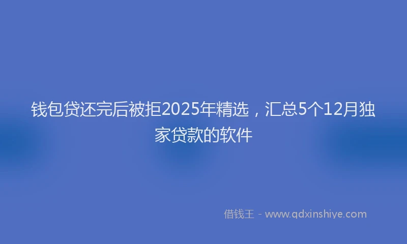 钱包贷还完后被拒2025年精选，汇总5个12月独家贷款的软件