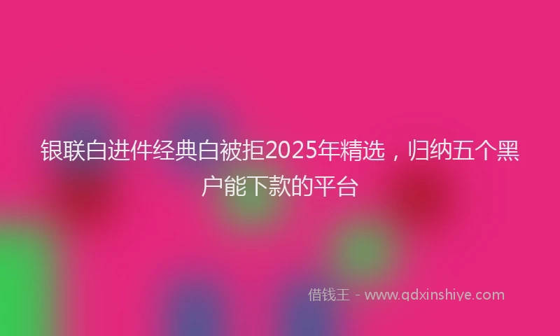 银联白进件经典白被拒2025年精选，归纳五个黑户能下款的平台