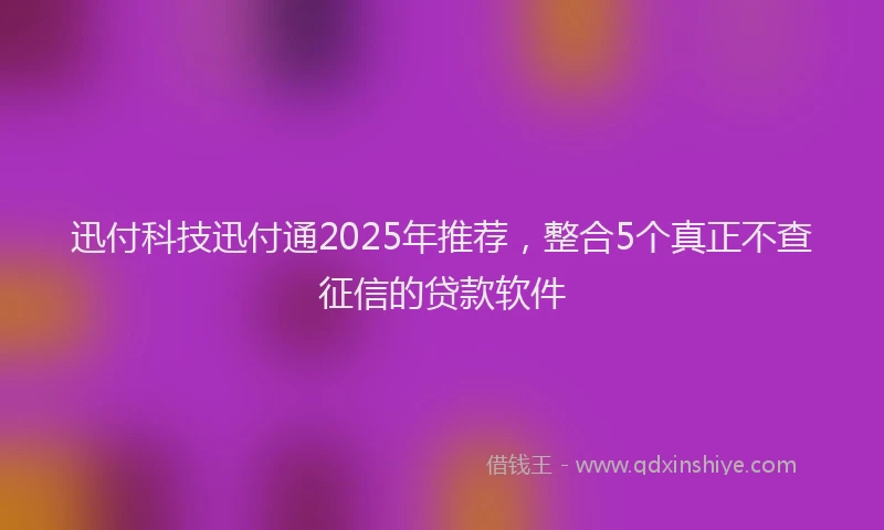 迅付科技迅付通2025年推荐，整合5个真正不查征信的贷款软件