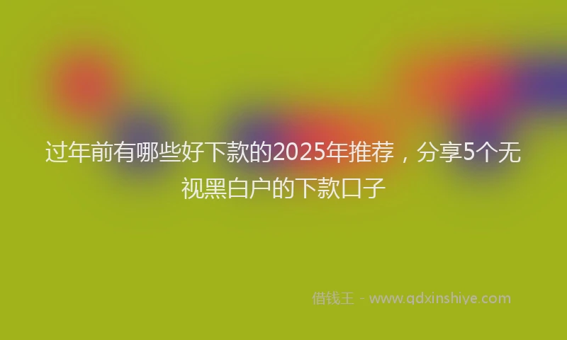 过年前有哪些好下款的2025年推荐，分享5个无视黑白户的下款口子