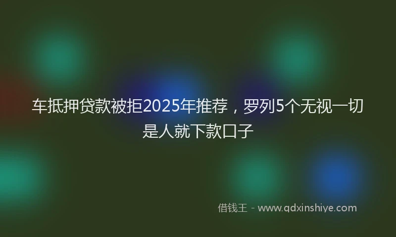车抵押贷款被拒2025年推荐，罗列5个无视一切是人就下款口子
