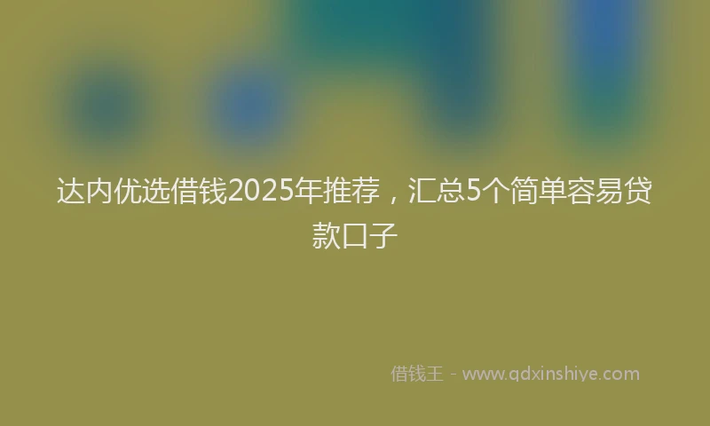 达内优选借钱2025年推荐，汇总5个简单容易贷款口子