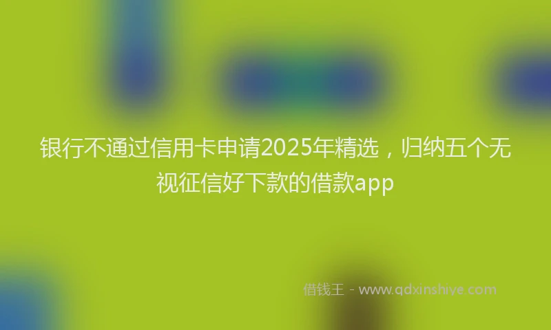 银行不通过信用卡申请2025年精选，归纳五个无视征信好下款的借款app