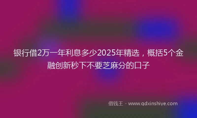 银行借2万一年利息多少2025年精选，概括5个金融创新秒下不要芝麻分的口子