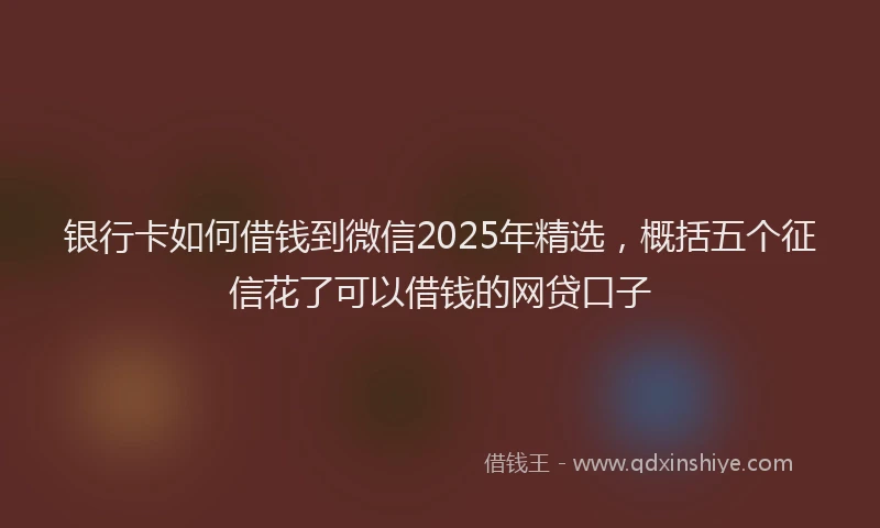 银行卡如何借钱到微信2025年精选，概括五个征信花了可以借钱的网贷口子