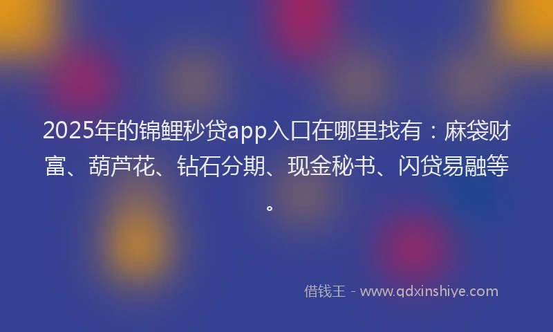 2025年的锦鲤秒贷app入口在哪里找有：麻袋财富、葫芦花、钻石分期、现金秘书、闪贷易融等。