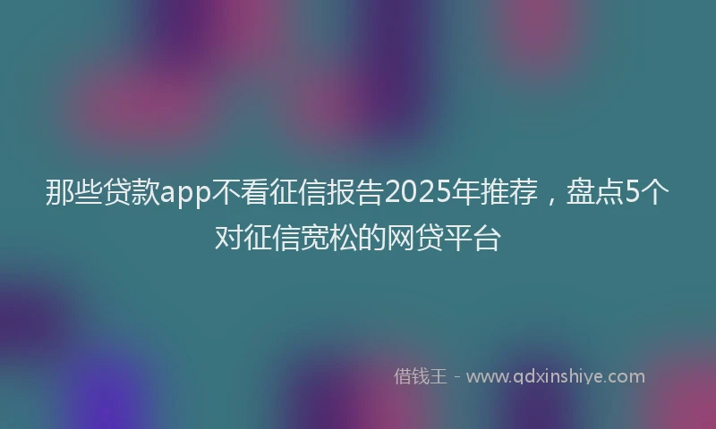 那些贷款app不看征信报告2025年推荐，盘点5个对征信宽松的网贷平台