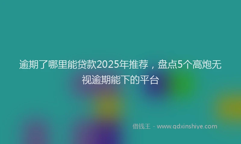 逾期了哪里能贷款2025年推荐，盘点5个高炮无视逾期能下的平台