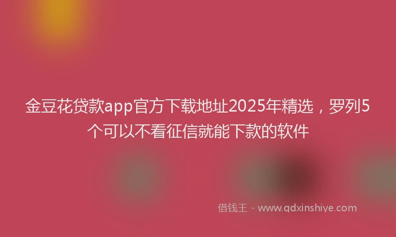 金豆花贷款app官方下载地址2025年精选，罗列5个可以不看征信就能下款的软件