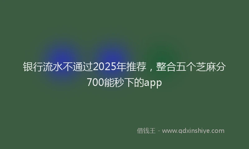 银行流水不通过2025年推荐，整合五个芝麻分700能秒下的app