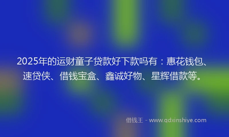 2025年的运财童子贷款好下款吗有：惠花钱包、速贷侠、借钱宝盒、鑫诚好物、星辉借款等。
