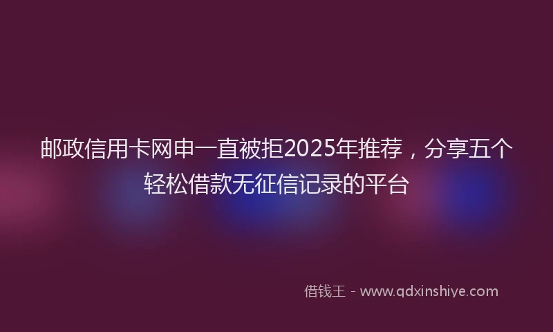 邮政信用卡网申一直被拒2025年推荐，分享五个轻松借款无征信记录的平台