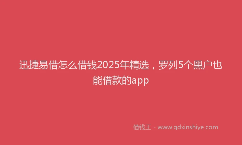 迅捷易借怎么借钱2025年精选，罗列5个黑户也能借款的app