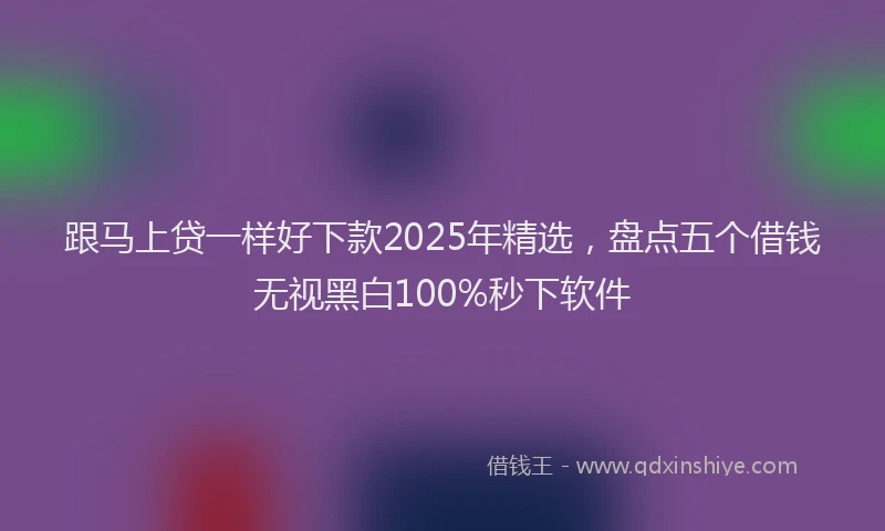 跟马上贷一样好下款2025年精选，盘点五个借钱无视黑白100%秒下软件