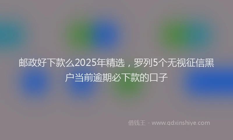 邮政好下款么2025年精选，罗列5个无视征信黑户当前逾期必下款的口子