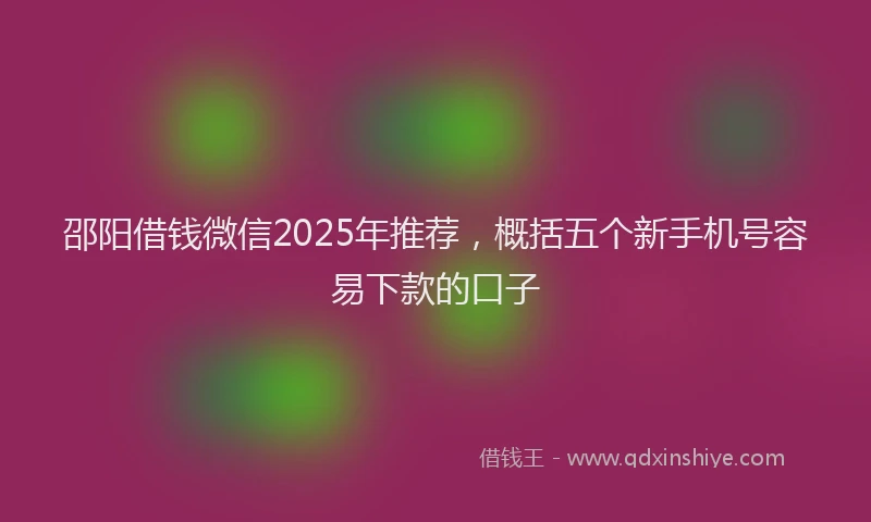 邵阳借钱微信2025年推荐，概括五个新手机号容易下款的口子