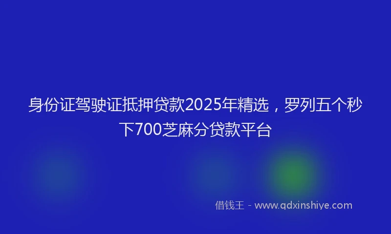 身份证驾驶证抵押贷款2025年精选，罗列五个秒下700芝麻分贷款平台