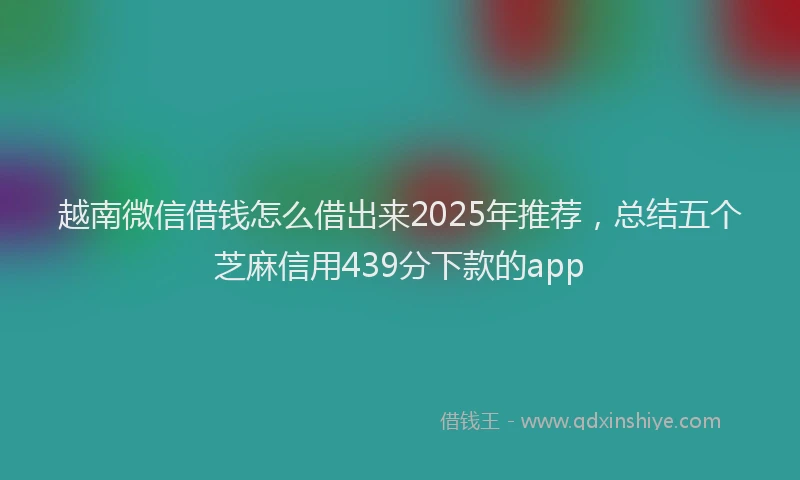越南微信借钱怎么借出来2025年推荐，总结五个芝麻信用439分下款的app