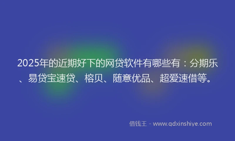 2025年的近期好下的网贷软件有哪些有:分期乐、易贷宝速贷、榕贝、随意优品、超爱速借等。