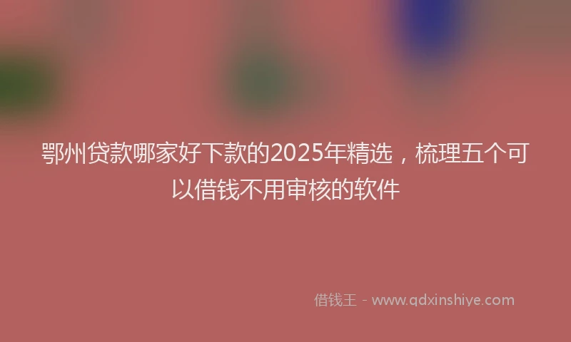 鄂州贷款哪家好下款的2025年精选，梳理五个可以借钱不用审核的软件