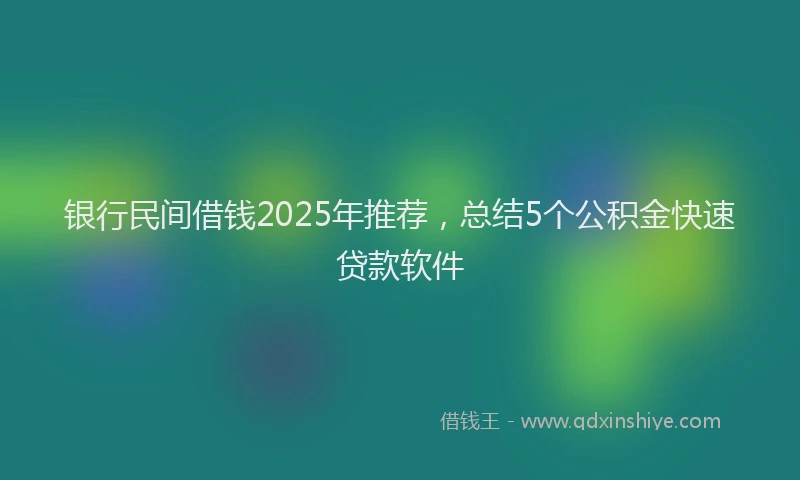 银行民间借钱2025年推荐，总结5个公积金快速贷款软件