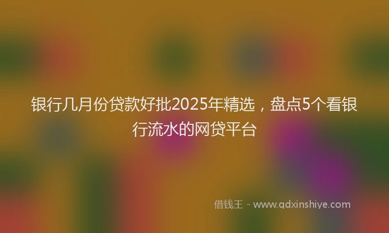 银行几月份贷款好批2025年精选，盘点5个看银行流水的网贷平台