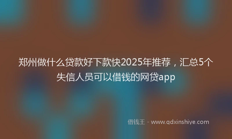 郑州做什么贷款好下款快2025年推荐，汇总5个失信人员可以借钱的网贷app
