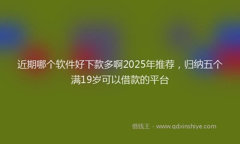 近期哪个软件好下款多啊2025年推荐，归纳五个满19岁可以借款的平台