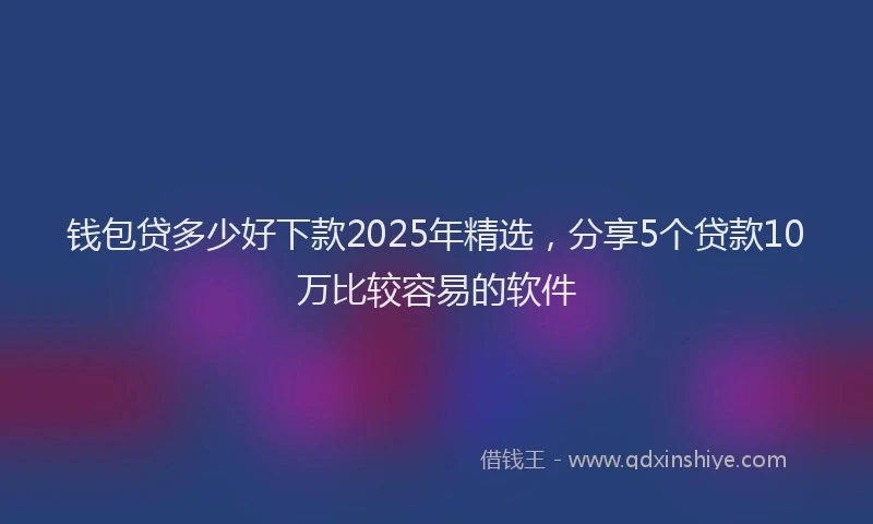 钱包贷多少好下款2025年精选，分享5个贷款10万比较容易的软件