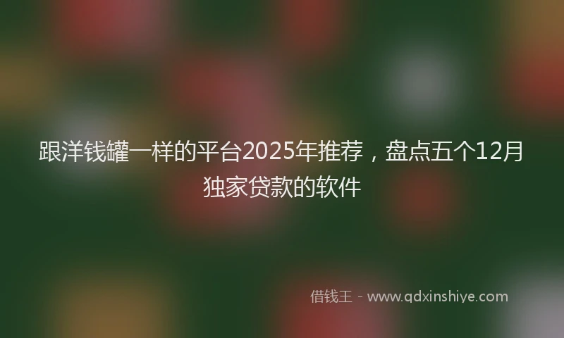 跟洋钱罐一样的平台2025年推荐，盘点五个12月独家贷款的软件