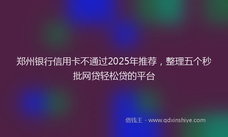 郑州银行信用卡不通过2025年推荐，整理五个秒批网贷轻松贷的平台