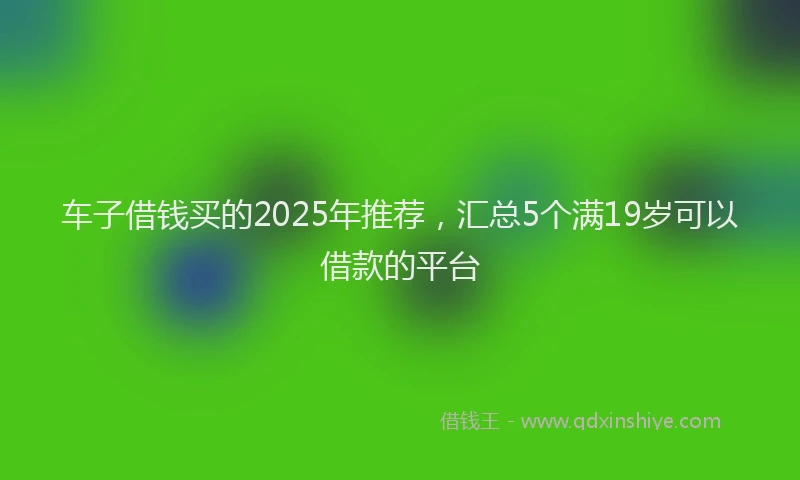车子借钱买的2025年推荐，汇总5个满19岁可以借款的平台