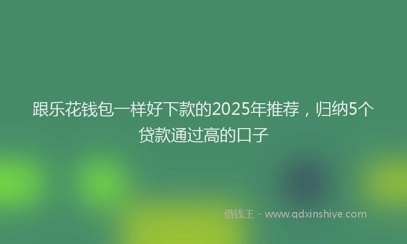 跟乐花钱包一样好下款的2025年推荐，归纳5个贷款通过高的口子