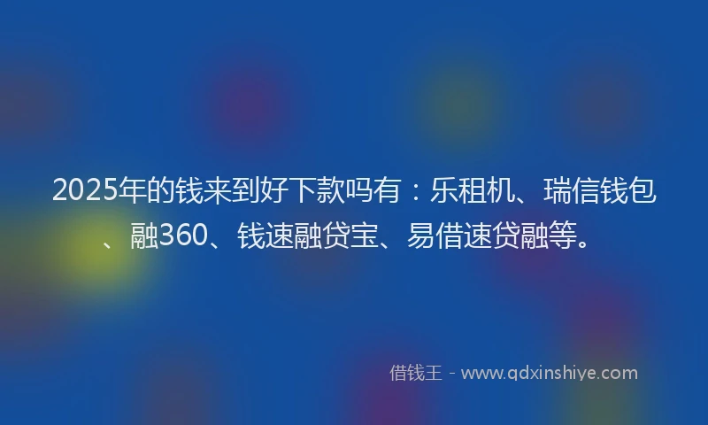 2025年的钱来到好下款吗有：乐租机、瑞信钱包、融360、钱速融贷宝、易借速贷融等。