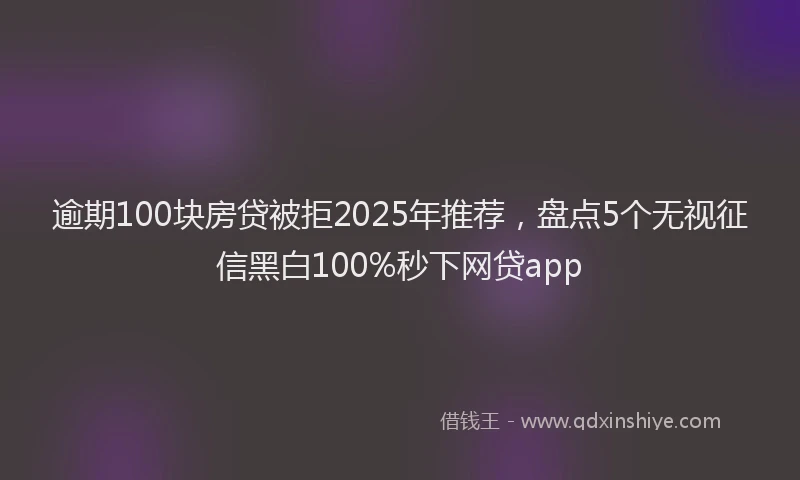 逾期100块房贷被拒2025年推荐，盘点5个无视征信黑白100%秒下网贷app