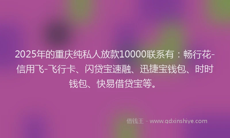 2025年的重庆纯私人放款10000联系有:畅行花-信用飞-飞行卡、闪贷宝速融、迅捷宝钱包、时时钱包、快易借贷宝等。