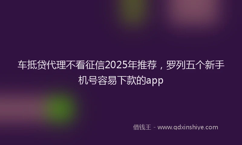 车抵贷代理不看征信2025年推荐，罗列五个新手机号容易下款的app