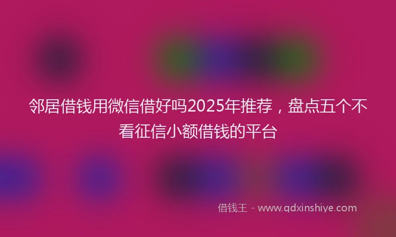 邻居借钱用微信借好吗2025年推荐，盘点五个不看征信小额借钱的平台