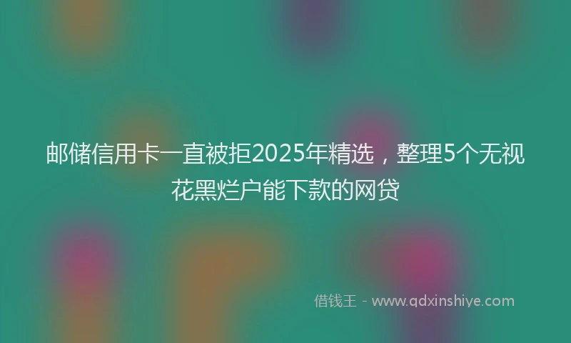 邮储信用卡一直被拒2025年精选，整理5个无视花黑烂户能下款的网贷