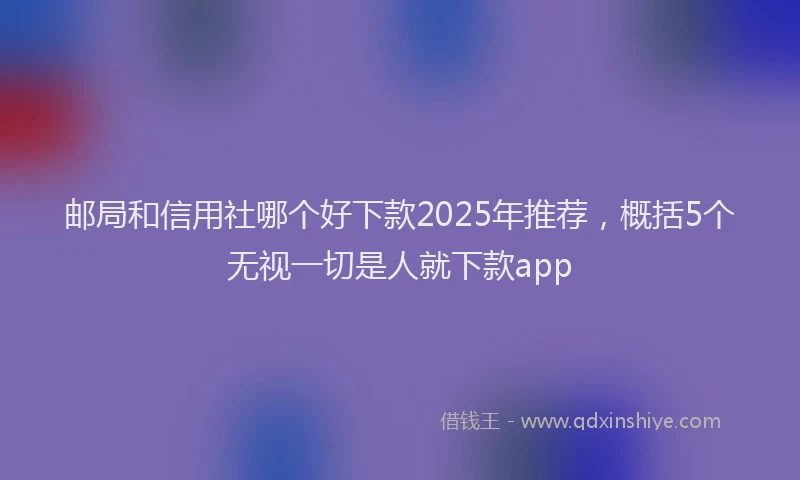 邮局和信用社哪个好下款2025年推荐，概括5个无视一切是人就下款app