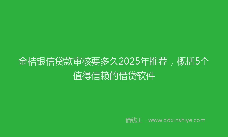 金桔银信贷款审核要多久2025年推荐，概括5个值得信赖的借贷软件