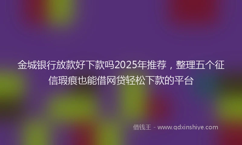 金城银行放款好下款吗2025年推荐，整理五个征信瑕疵也能借网贷轻松下款的平台